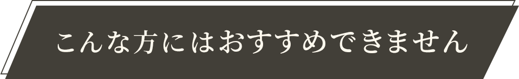 こんな方にはおすすめできません